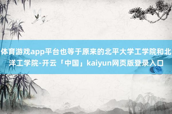 体育游戏app平台也等于原来的北平大学工学院和北洋工学院-开云「中国」kaiyun网页版登录入口