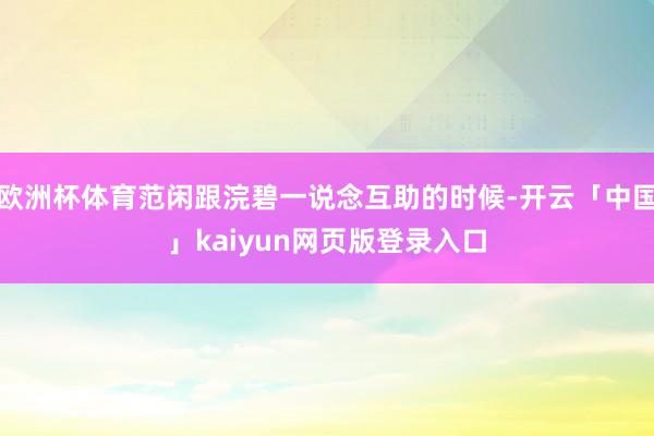 欧洲杯体育范闲跟浣碧一说念互助的时候-开云「中国」kaiyun网页版登录入口