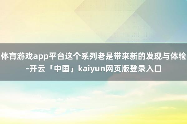 体育游戏app平台这个系列老是带来新的发现与体验-开云「中国」kaiyun网页版登录入口