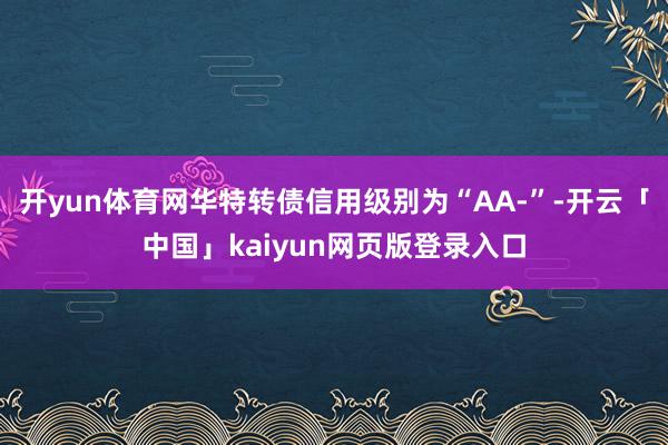 开yun体育网华特转债信用级别为“AA-”-开云「中国」kaiyun网页版登录入口
