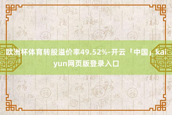 欧洲杯体育转股溢价率49.52%-开云「中国」kaiyun网页版登录入口