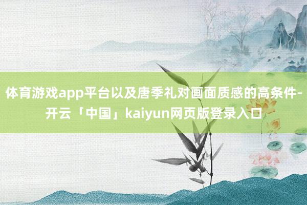 体育游戏app平台以及唐季礼对画面质感的高条件-开云「中国」kaiyun网页版登录入口