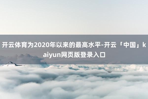 开云体育为2020年以来的最高水平-开云「中国」kaiyun网页版登录入口