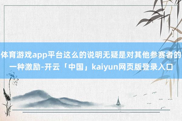 体育游戏app平台这么的说明无疑是对其他参赛者的一种激励-开云「中国」kaiyun网页版登录入口
