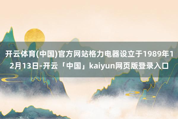 开云体育(中国)官方网站格力电器设立于1989年12月13日-开云「中国」kaiyun网页版登录入口