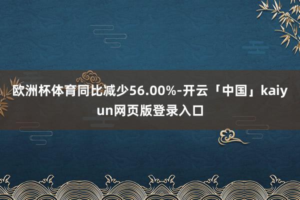 欧洲杯体育同比减少56.00%-开云「中国」kaiyun网页版登录入口