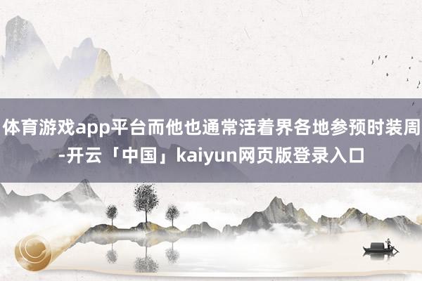 体育游戏app平台而他也通常活着界各地参预时装周-开云「中国」kaiyun网页版登录入口