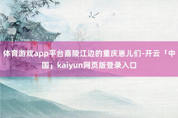 体育游戏app平台嘉陵江边的重庆崽儿们-开云「中国」kaiyun网页版登录入口