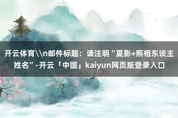 开云体育\n邮件标题：请注明“夏影+照相东谈主姓名”-开云「中国」kaiyun网页版登录入口