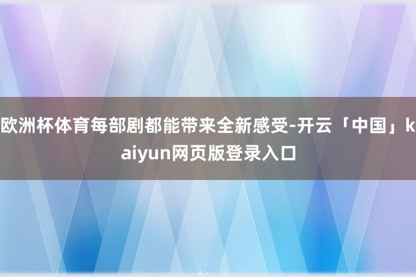 欧洲杯体育每部剧都能带来全新感受-开云「中国」kaiyun网页版登录入口