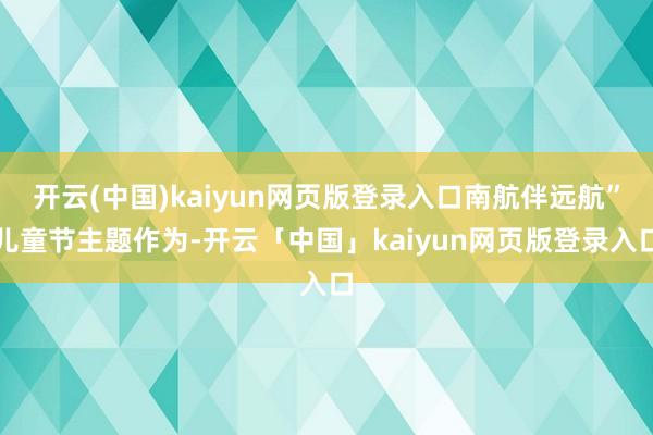开云(中国)kaiyun网页版登录入口南航伴远航”儿童节主题作为-开云「中国」kaiyun网页版登录入口