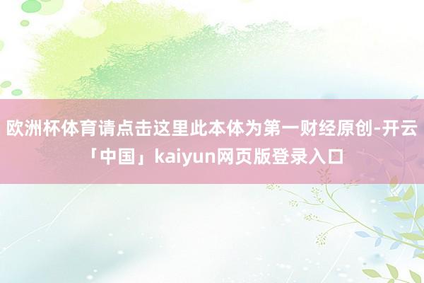欧洲杯体育请点击这里此本体为第一财经原创-开云「中国」kaiyun网页版登录入口