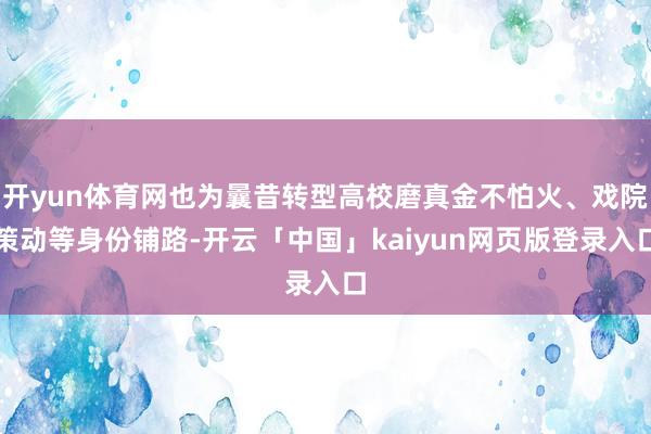 开yun体育网也为曩昔转型高校磨真金不怕火、戏院策动等身份铺路-开云「中国」kaiyun网页版登录入口