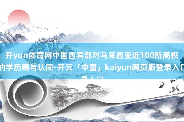 开yun体育网中国西宾部对马来西亚近100所高校的学历赐与认同-开云「中国」kaiyun网页版登录入口