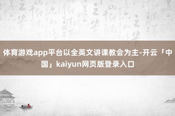 体育游戏app平台以全英文讲课教会为主-开云「中国」kaiyun网页版登录入口