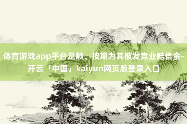 体育游戏app平台足额、按期为其披发竞业赔偿金-开云「中国」kaiyun网页版登录入口