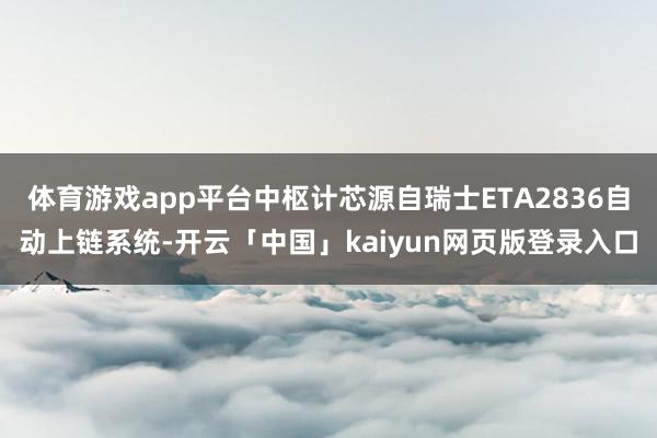 体育游戏app平台中枢计芯源自瑞士ETA2836自动上链系统-开云「中国」kaiyun网页版登录入口