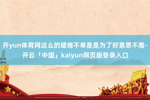 开yun体育网这么的缱绻不单是是为了好意思不雅-开云「中国」kaiyun网页版登录入口