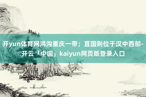 开yun体育网鸿沟重庆一带；苴国则位于汉中西部-开云「中国」kaiyun网页版登录入口