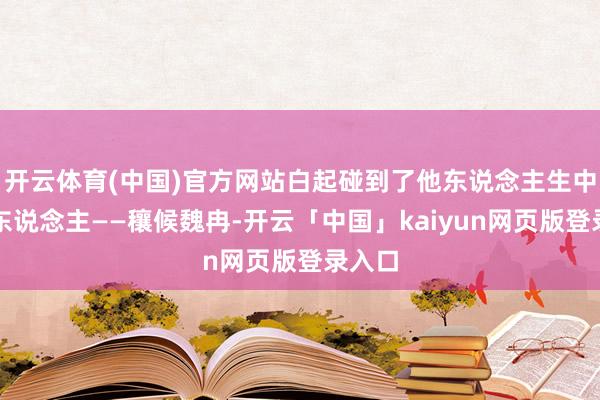 开云体育(中国)官方网站白起碰到了他东说念主生中的贵东说念主——穰候魏冉-开云「中国」kaiyun网页版登录入口