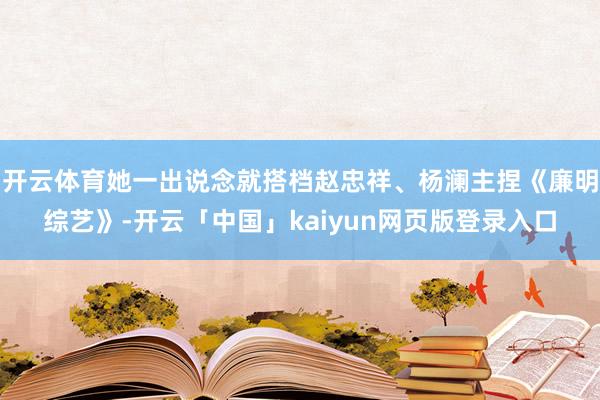 开云体育她一出说念就搭档赵忠祥、杨澜主捏《廉明综艺》-开云「中国」kaiyun网页版登录入口