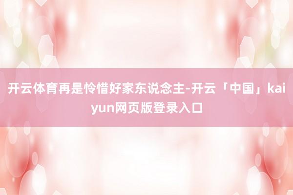 开云体育再是怜惜好家东说念主-开云「中国」kaiyun网页版登录入口