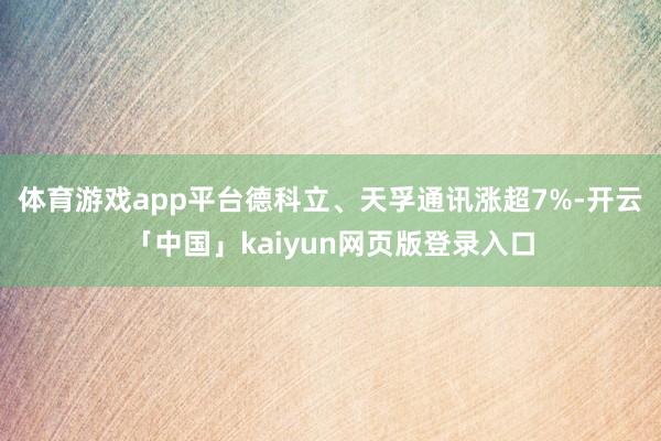 体育游戏app平台德科立、天孚通讯涨超7%-开云「中国」kaiyun网页版登录入口