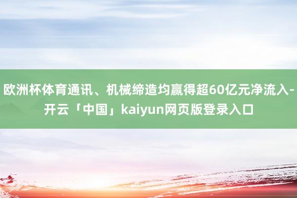 欧洲杯体育通讯、机械缔造均赢得超60亿元净流入-开云「中国」kaiyun网页版登录入口