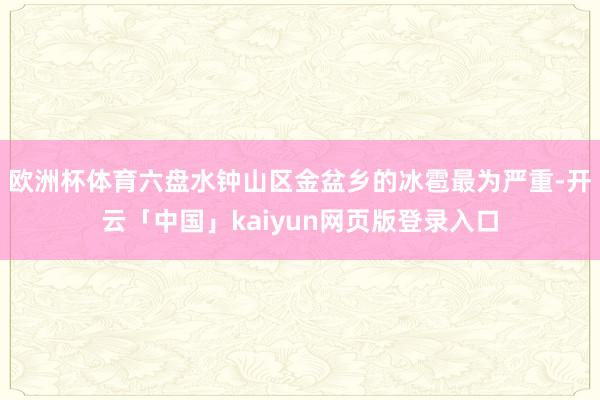 欧洲杯体育六盘水钟山区金盆乡的冰雹最为严重-开云「中国」kaiyun网页版登录入口