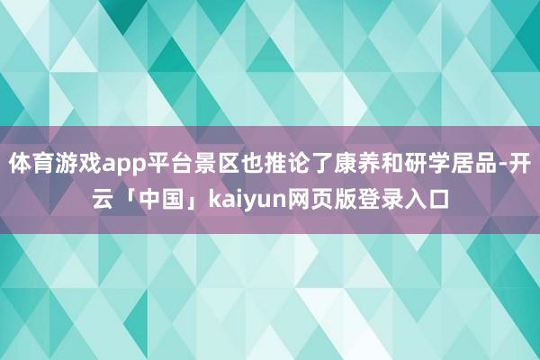 体育游戏app平台景区也推论了康养和研学居品-开云「中国」kaiyun网页版登录入口