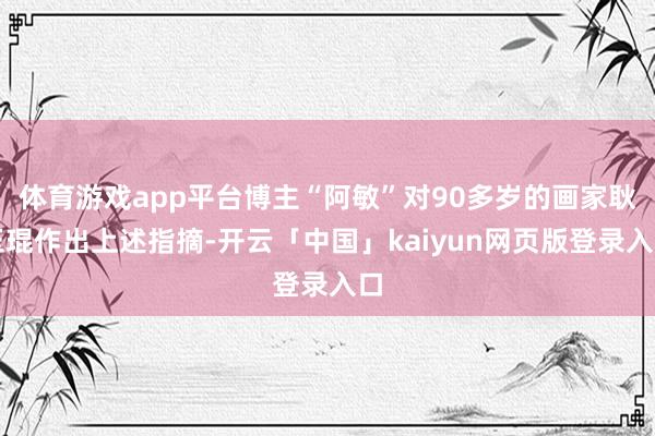 体育游戏app平台博主“阿敏”对90多岁的画家耿玉琨作出上述指摘-开云「中国」kaiyun网页版登录入口