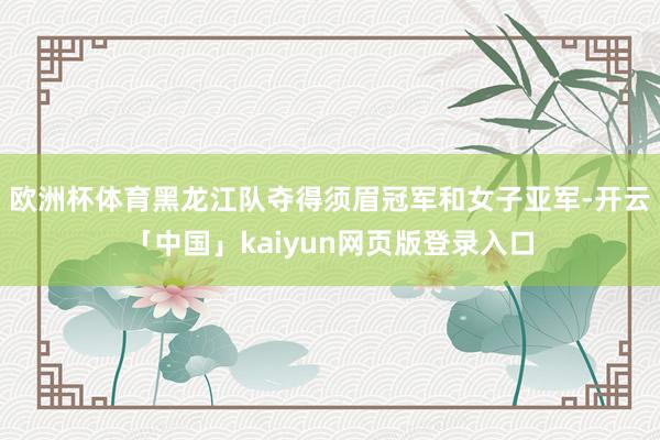 欧洲杯体育黑龙江队夺得须眉冠军和女子亚军-开云「中国」kaiyun网页版登录入口