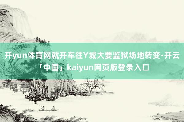 开yun体育网就开车往Y城大要监狱场地转变-开云「中国」kaiyun网页版登录入口