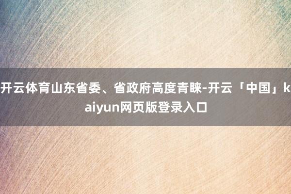 开云体育山东省委、省政府高度青睐-开云「中国」kaiyun网页版登录入口