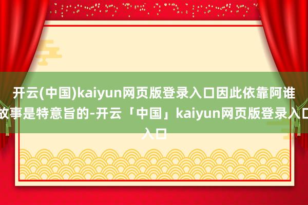 开云(中国)kaiyun网页版登录入口因此依靠阿谁故事是特意旨的-开云「中国」kaiyun网页版登录入口