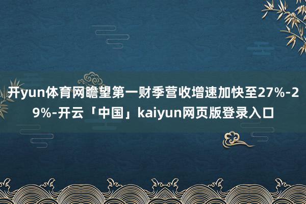 开yun体育网瞻望第一财季营收增速加快至27%-29%-开云「中国」kaiyun网页版登录入口