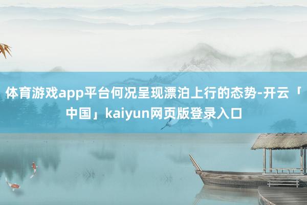 体育游戏app平台何况呈现漂泊上行的态势-开云「中国」kaiyun网页版登录入口