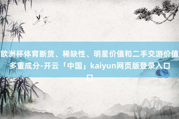 欧洲杯体育断货、稀缺性、明星价值和二手交游价值多重成分-开云「中国」kaiyun网页版登录入口