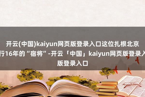 开云(中国)kaiyun网页版登录入口这位扎根北京银行16年的“宿将”-开云「中国」kaiyun网页版登录入口