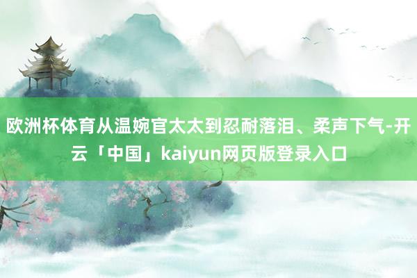 欧洲杯体育从温婉官太太到忍耐落泪、柔声下气-开云「中国」kaiyun网页版登录入口