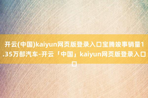 开云(中国)kaiyun网页版登录入口宝腾竣事销量1.35万部汽车-开云「中国」kaiyun网页版登录入口