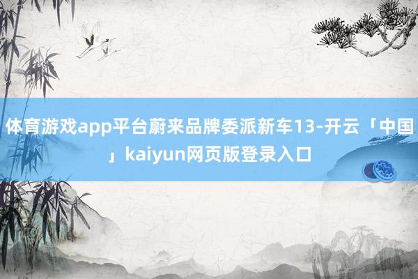 体育游戏app平台蔚来品牌委派新车13-开云「中国」kaiyun网页版登录入口