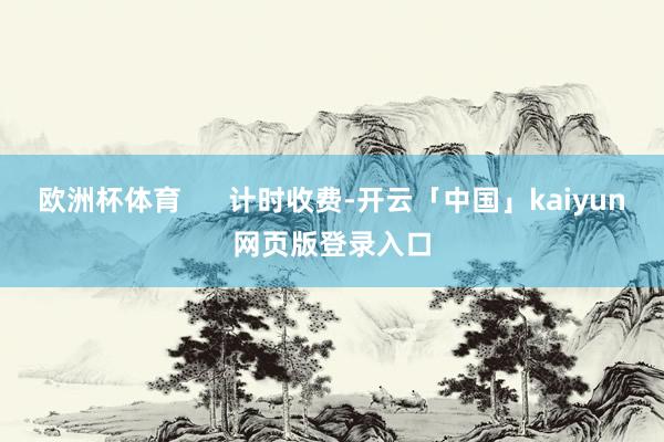 欧洲杯体育      计时收费-开云「中国」kaiyun网页版登录入口