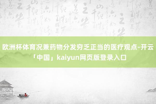 欧洲杯体育况兼药物分发穷乏正当的医疗观点-开云「中国」kaiyun网页版登录入口