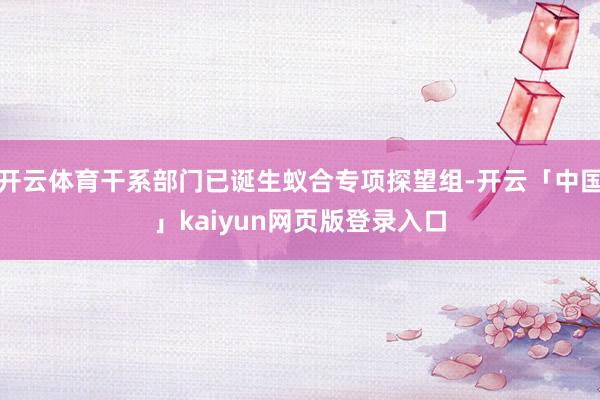 开云体育干系部门已诞生蚁合专项探望组-开云「中国」kaiyun网页版登录入口