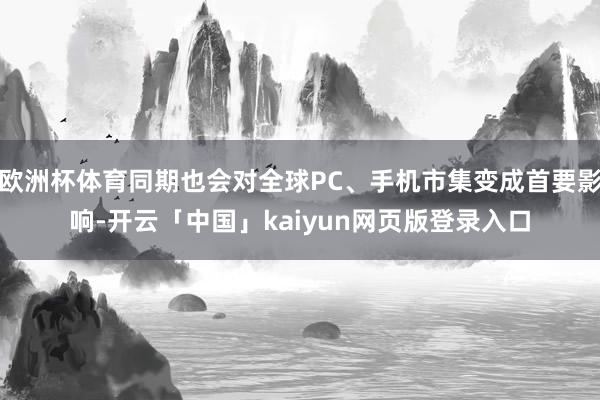 欧洲杯体育同期也会对全球PC、手机市集变成首要影响-开云「中国」kaiyun网页版登录入口
