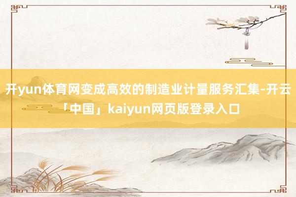 开yun体育网变成高效的制造业计量服务汇集-开云「中国」kaiyun网页版登录入口