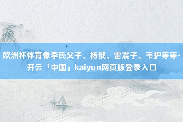 欧洲杯体育像李氏父子、杨戬、雷震子、韦护等等-开云「中国」kaiyun网页版登录入口