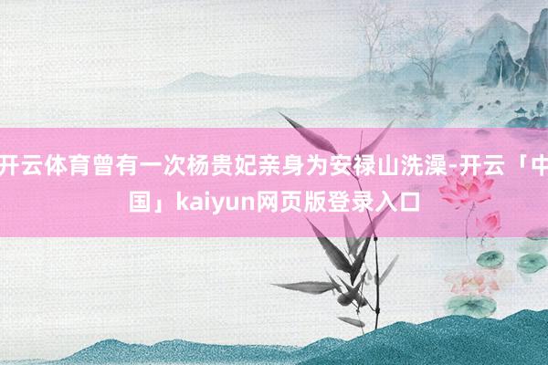 开云体育曾有一次杨贵妃亲身为安禄山洗澡-开云「中国」kaiyun网页版登录入口