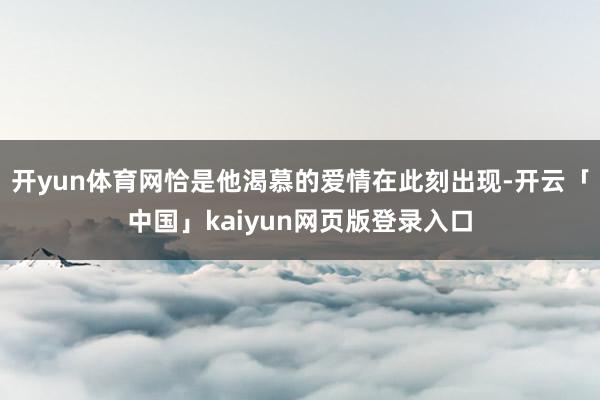 开yun体育网恰是他渴慕的爱情在此刻出现-开云「中国」kaiyun网页版登录入口